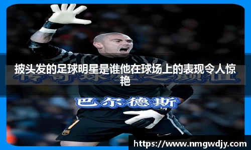 披头发的足球明星是谁他在球场上的表现令人惊艳
