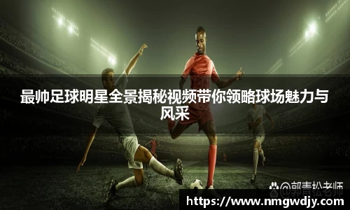 最帅足球明星全景揭秘视频带你领略球场魅力与风采