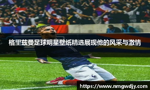 格里兹曼足球明星壁纸精选展现他的风采与激情
