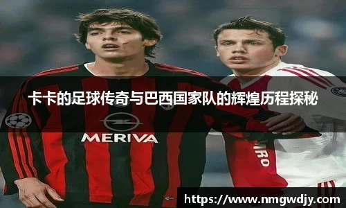 卡卡的足球传奇与巴西国家队的辉煌历程探秘