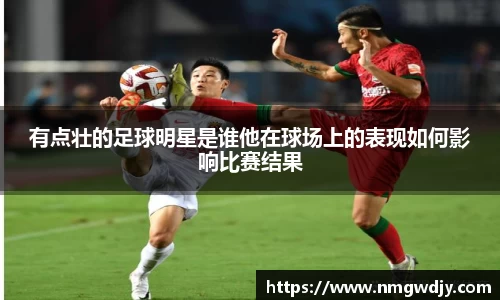 有点壮的足球明星是谁他在球场上的表现如何影响比赛结果