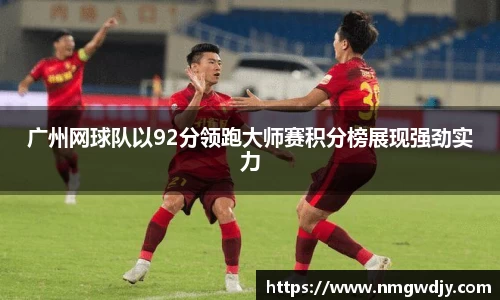 广州网球队以92分领跑大师赛积分榜展现强劲实力